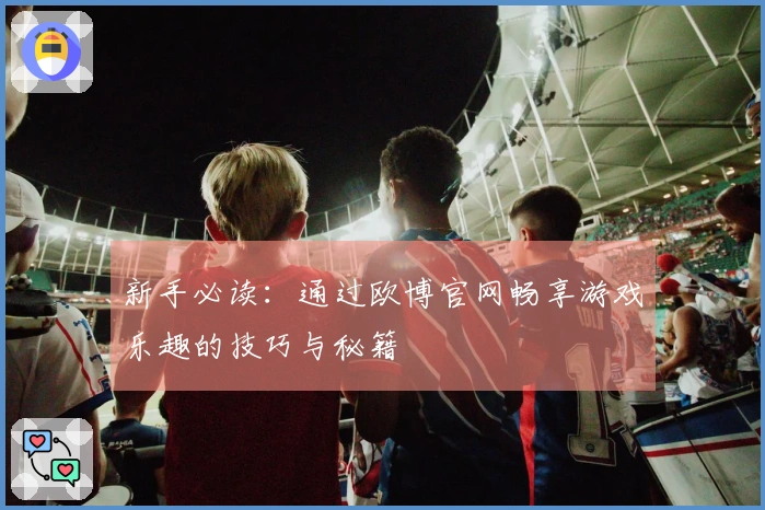 新手必读：通过欧博官网畅享游戏乐趣的技巧与秘籍