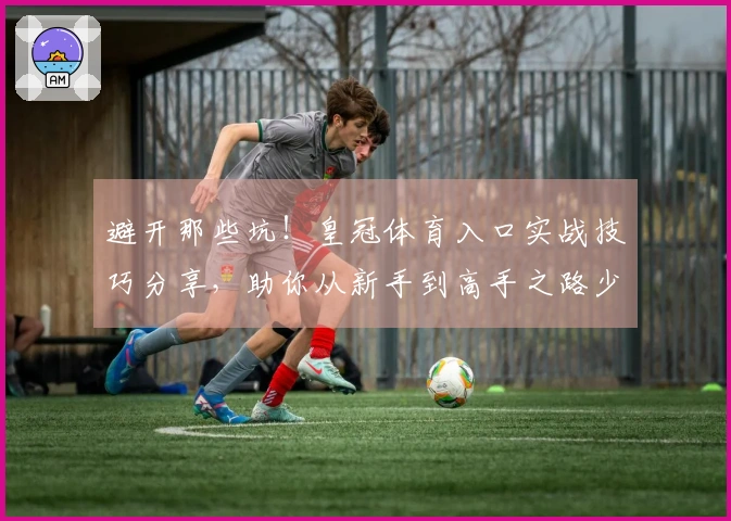 避开那些坑！皇冠体育入口实战技巧分享，助你从新手到高手之路少走弯路