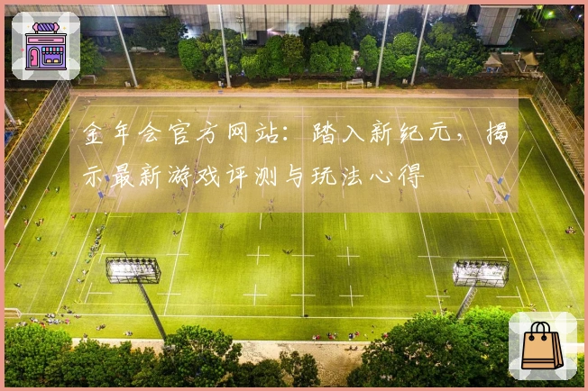 金年会官方网站：踏入新纪元，揭示最新游戏评测与玩法心得