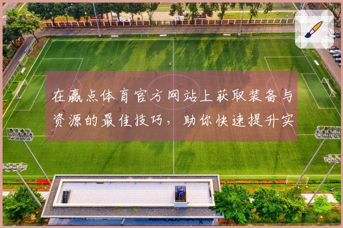 在赢点体育官方网站上获取装备与资源的最佳技巧，助你快速提升实力！