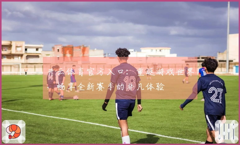 开云体育官方入口：重返游戏世界，畅享全新赛季的非凡体验