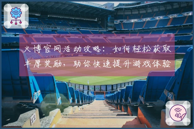 火博官网活动攻略：如何轻松获取丰厚奖励，助你快速提升游戏体验