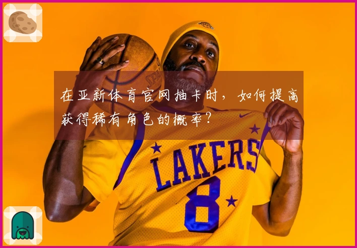 在亚新体育官网抽卡时，如何提高获得稀有角色的概率？