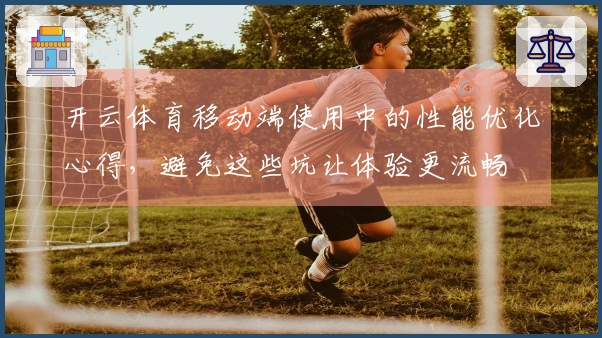 开云体育移动端使用中的性能优化心得，避免这些坑让体验更流畅