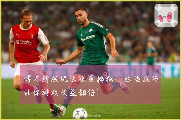 博万新版玩法深度揭秘,这些技巧让你游戏收益翻倍!