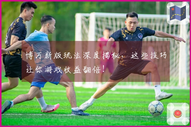 博万新版玩法深度揭秘，这些技巧让你游戏收益翻倍！