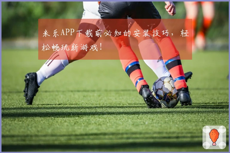 米乐APP下载前必知的安装技巧，轻松畅玩新游戏！