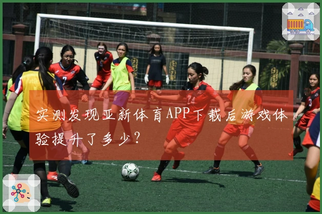 实测发现亚新体育APP下载后游戏体验提升了多少？