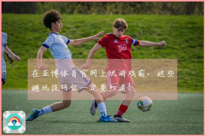 在亚博体育官网上玩游戏前，这些避坑技巧你一定要知道！