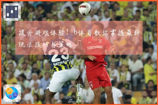 提升游戏体验！b体育教你掌握最新玩法技巧与策略