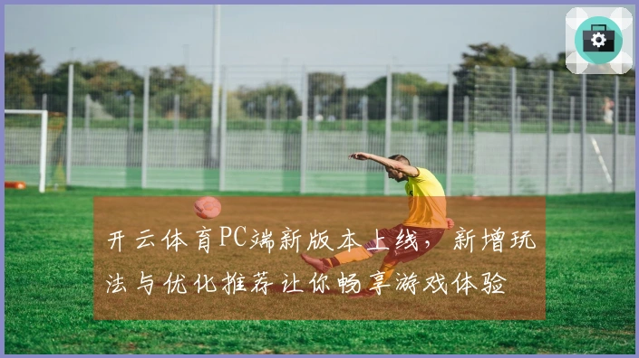 开云体育PC端新版本上线，新增玩法与优化推荐让你畅享游戏体验