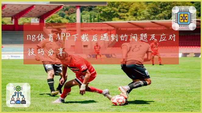 ng体育APP下载后遇到的问题及应对技巧分享