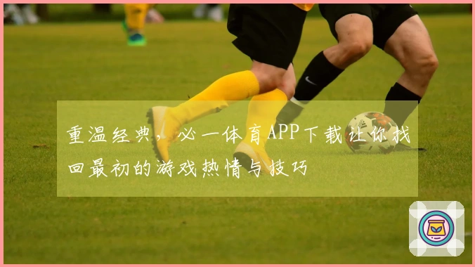 重温经典，必一体育APP下载让你找回最初的游戏热情与技巧