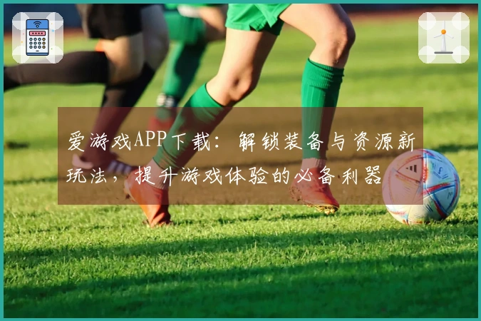 爱游戏APP下载：解锁装备与资源新玩法，提升游戏体验的必备利器