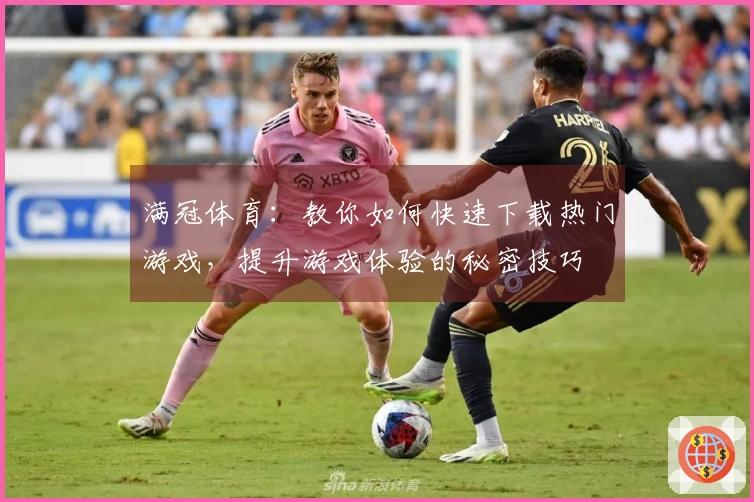 满冠体育：教你如何快速下载热门游戏，提升游戏体验的秘密技巧