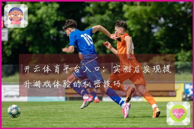 开云体育平台入口：实测后发现提升游戏体验的秘密技巧