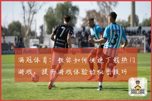 满冠体育：教你如何快速下载热门游戏，提升游戏体验的秘密技巧