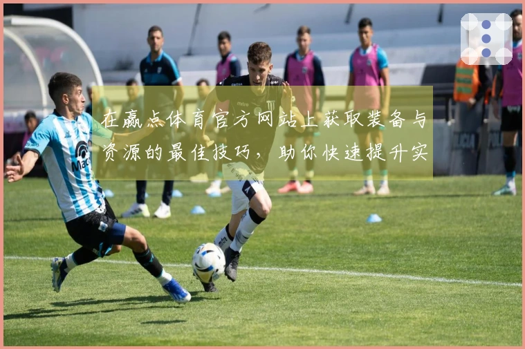 在赢点体育官方网站上获取装备与资源的最佳技巧，助你快速提升实力！