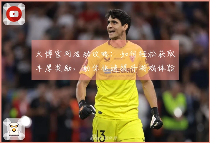 火博官网活动攻略：如何轻松获取丰厚奖励，助你快速提升游戏体验