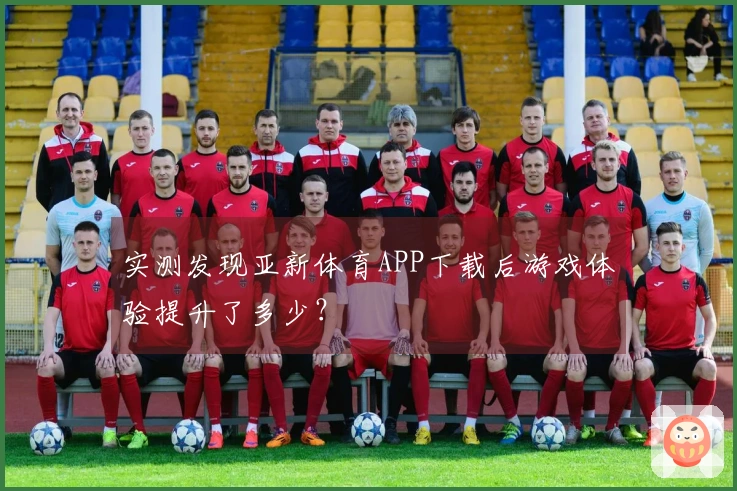 实测发现亚新体育APP下载后游戏体验提升了多少？