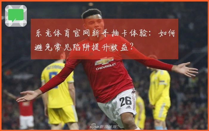 乐竞体育官网新手抽卡体验：如何避免常见陷阱提升收益？