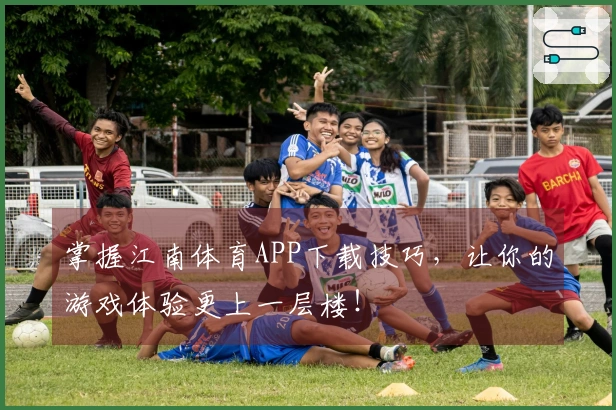 掌握江南体育APP下载技巧，让你的游戏体验更上一层楼！